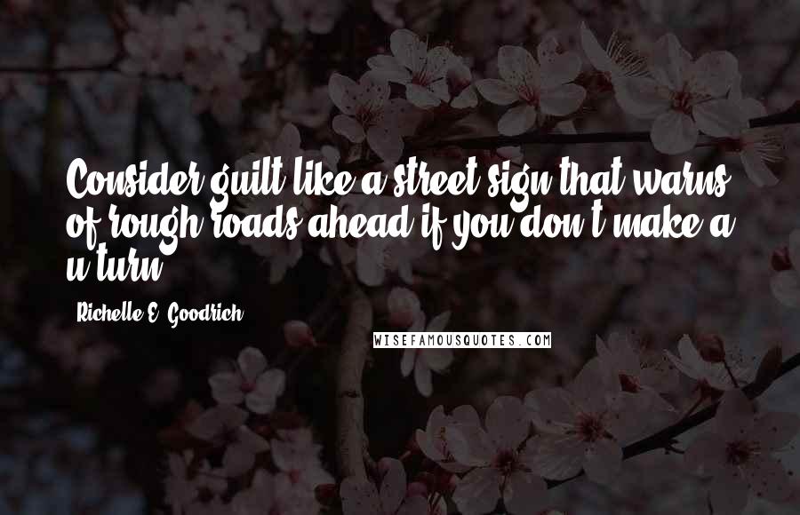 Richelle E. Goodrich Quotes: Consider guilt like a street sign that warns of rough roads ahead if you don't make a u-turn.