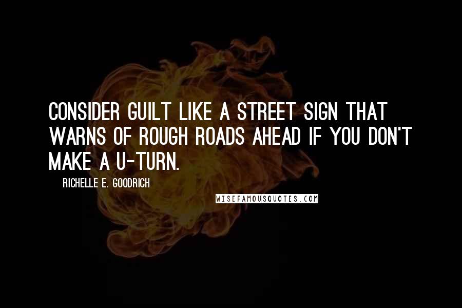 Richelle E. Goodrich Quotes: Consider guilt like a street sign that warns of rough roads ahead if you don't make a u-turn.
