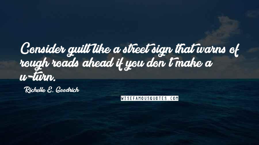 Richelle E. Goodrich Quotes: Consider guilt like a street sign that warns of rough roads ahead if you don't make a u-turn.