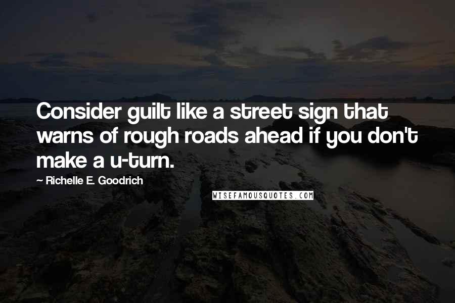 Richelle E. Goodrich Quotes: Consider guilt like a street sign that warns of rough roads ahead if you don't make a u-turn.