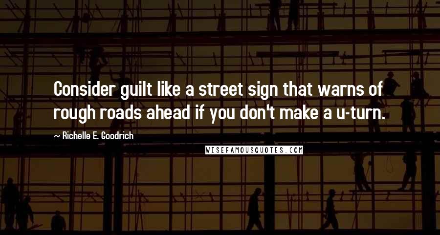 Richelle E. Goodrich Quotes: Consider guilt like a street sign that warns of rough roads ahead if you don't make a u-turn.