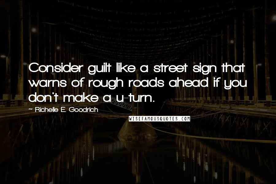 Richelle E. Goodrich Quotes: Consider guilt like a street sign that warns of rough roads ahead if you don't make a u-turn.