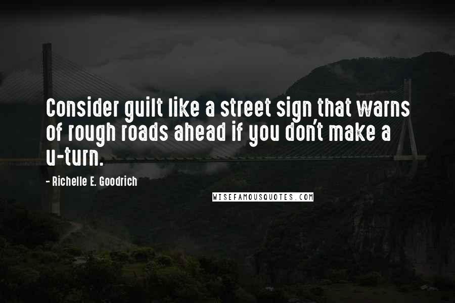 Richelle E. Goodrich Quotes: Consider guilt like a street sign that warns of rough roads ahead if you don't make a u-turn.