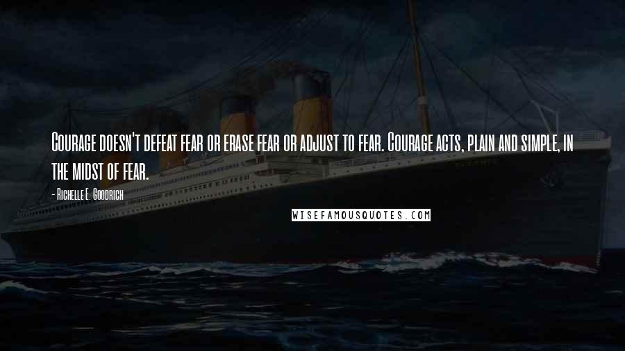 Richelle E. Goodrich Quotes: Courage doesn't defeat fear or erase fear or adjust to fear. Courage acts, plain and simple, in the midst of fear.