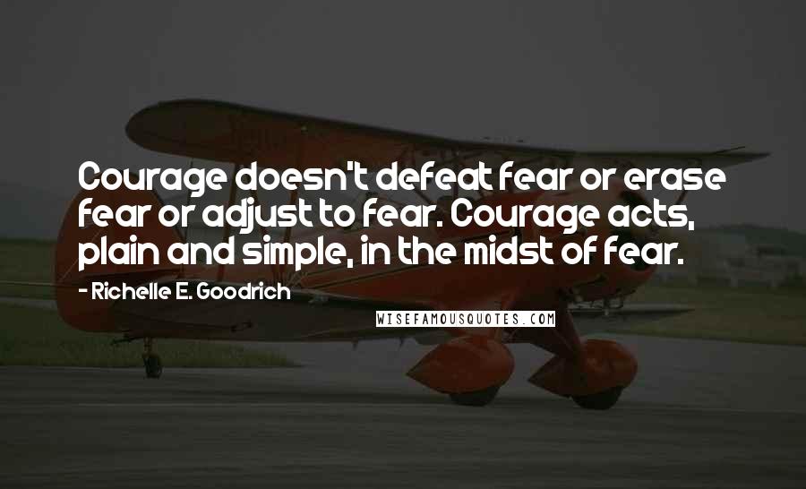 Richelle E. Goodrich Quotes: Courage doesn't defeat fear or erase fear or adjust to fear. Courage acts, plain and simple, in the midst of fear.