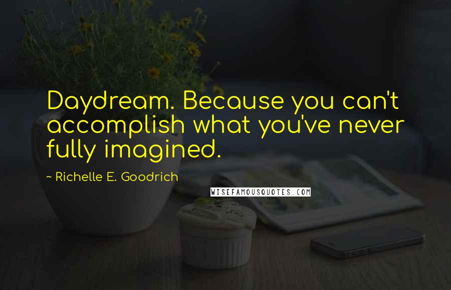 Richelle E. Goodrich Quotes: Daydream. Because you can't accomplish what you've never fully imagined.