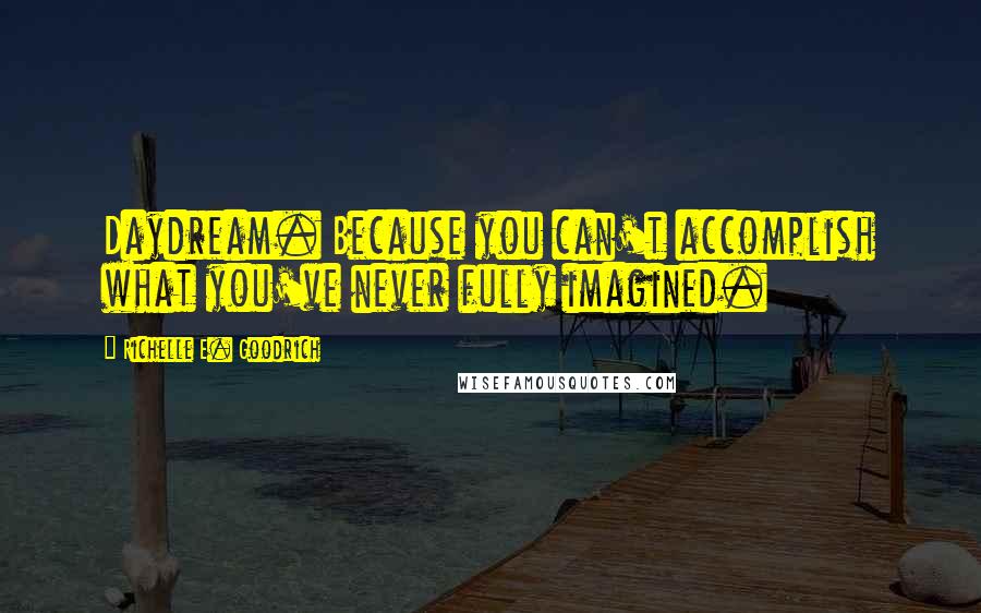 Richelle E. Goodrich Quotes: Daydream. Because you can't accomplish what you've never fully imagined.
