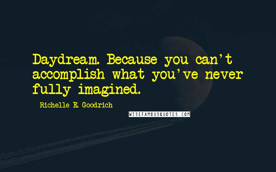 Richelle E. Goodrich Quotes: Daydream. Because you can't accomplish what you've never fully imagined.