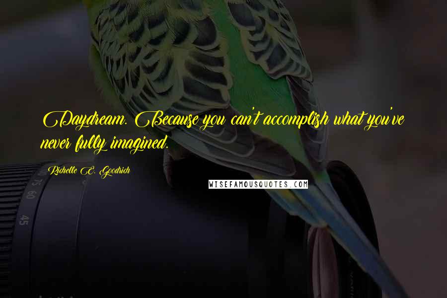 Richelle E. Goodrich Quotes: Daydream. Because you can't accomplish what you've never fully imagined.