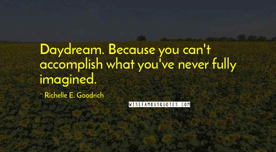 Richelle E. Goodrich Quotes: Daydream. Because you can't accomplish what you've never fully imagined.