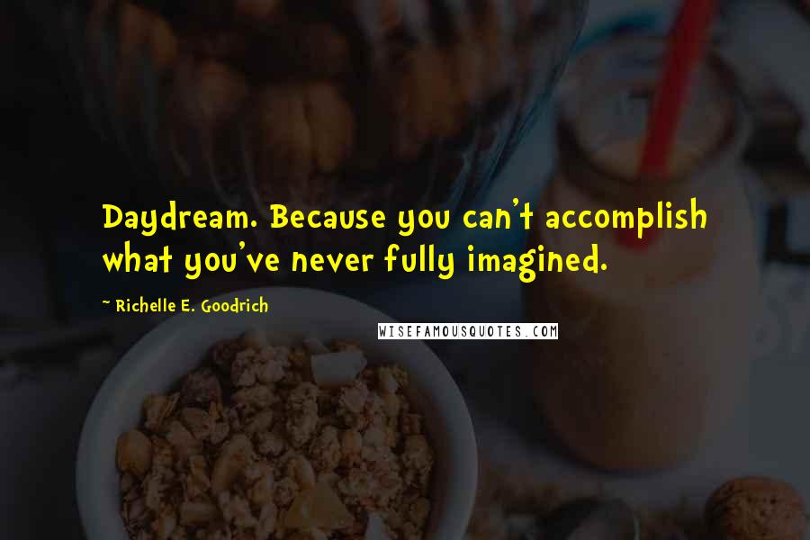 Richelle E. Goodrich Quotes: Daydream. Because you can't accomplish what you've never fully imagined.