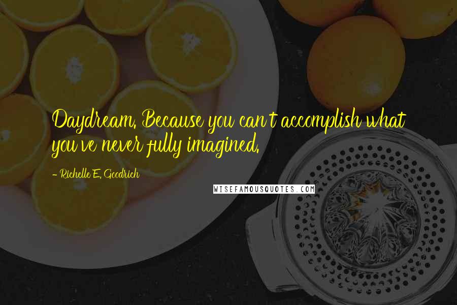Richelle E. Goodrich Quotes: Daydream. Because you can't accomplish what you've never fully imagined.