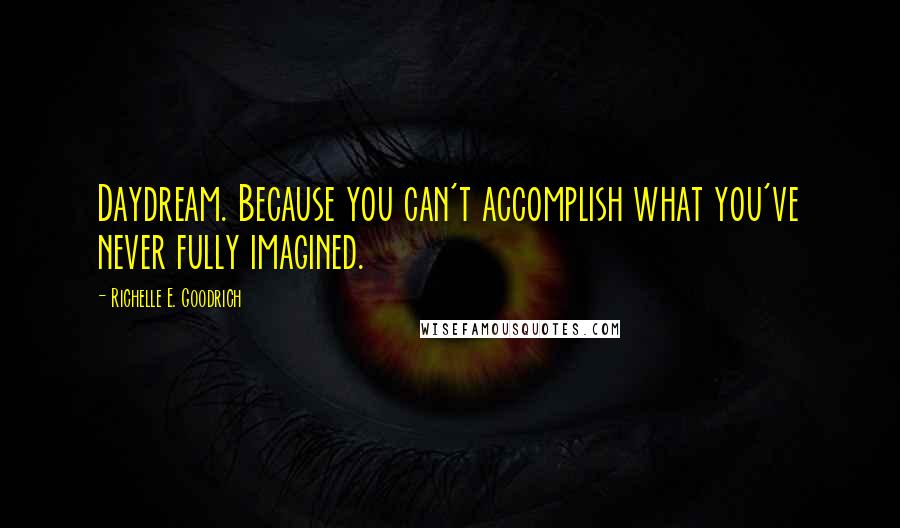Richelle E. Goodrich Quotes: Daydream. Because you can't accomplish what you've never fully imagined.