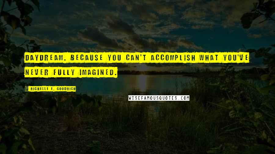 Richelle E. Goodrich Quotes: Daydream. Because you can't accomplish what you've never fully imagined.