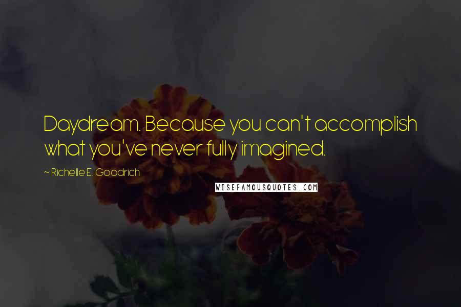 Richelle E. Goodrich Quotes: Daydream. Because you can't accomplish what you've never fully imagined.
