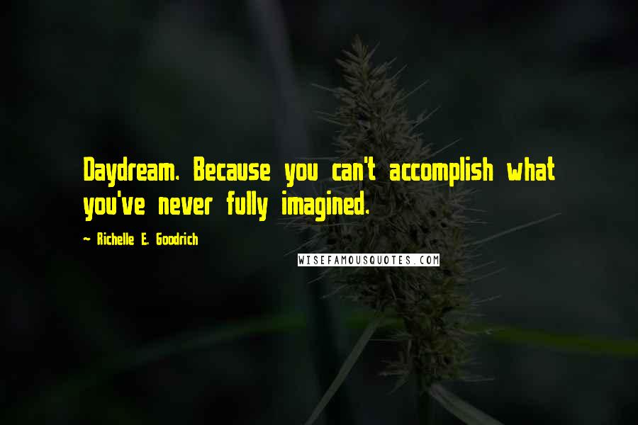 Richelle E. Goodrich Quotes: Daydream. Because you can't accomplish what you've never fully imagined.