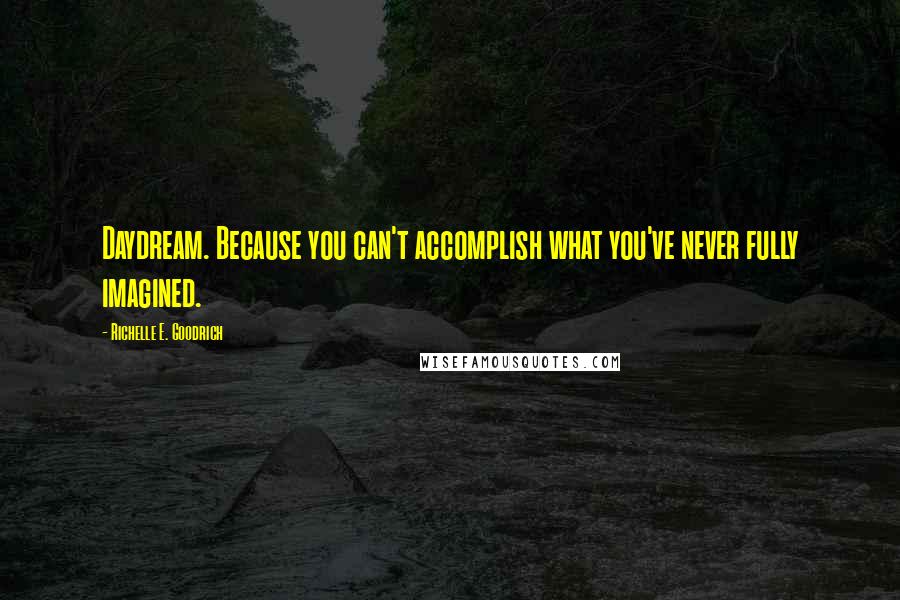 Richelle E. Goodrich Quotes: Daydream. Because you can't accomplish what you've never fully imagined.
