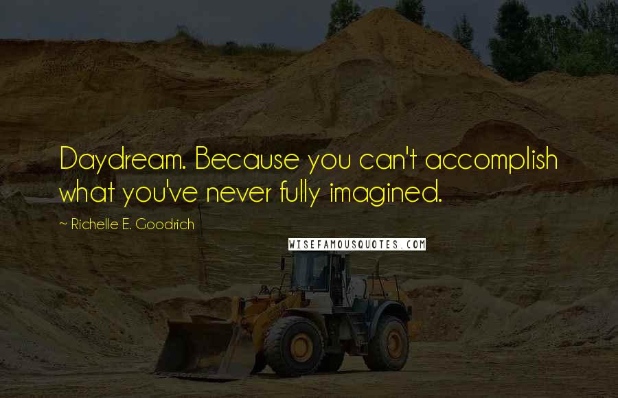 Richelle E. Goodrich Quotes: Daydream. Because you can't accomplish what you've never fully imagined.