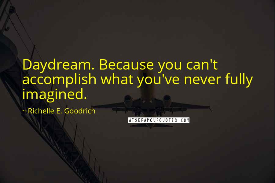 Richelle E. Goodrich Quotes: Daydream. Because you can't accomplish what you've never fully imagined.