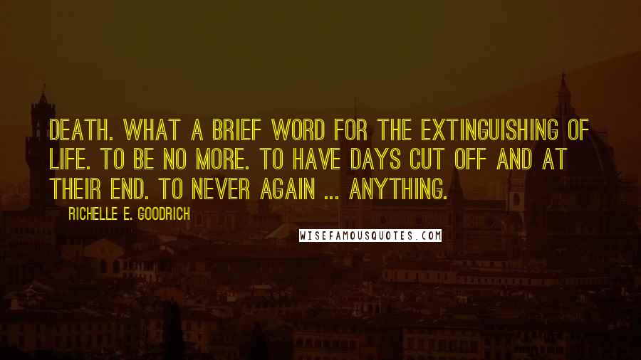 Richelle E. Goodrich Quotes: Death. What a brief word for the extinguishing of life. To be no more. To have days cut off and at their end. To never again ... anything.