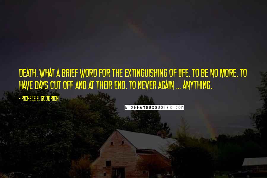Richelle E. Goodrich Quotes: Death. What a brief word for the extinguishing of life. To be no more. To have days cut off and at their end. To never again ... anything.