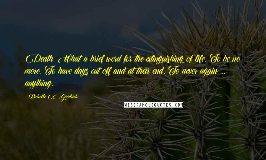Richelle E. Goodrich Quotes: Death. What a brief word for the extinguishing of life. To be no more. To have days cut off and at their end. To never again ... anything.
