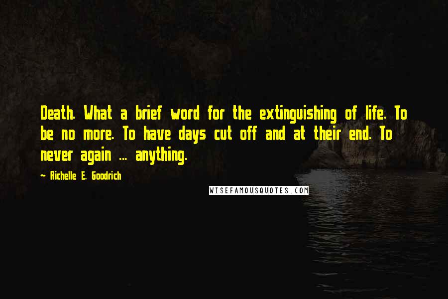 Richelle E. Goodrich Quotes: Death. What a brief word for the extinguishing of life. To be no more. To have days cut off and at their end. To never again ... anything.