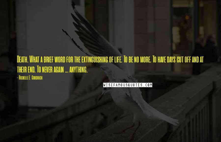 Richelle E. Goodrich Quotes: Death. What a brief word for the extinguishing of life. To be no more. To have days cut off and at their end. To never again ... anything.