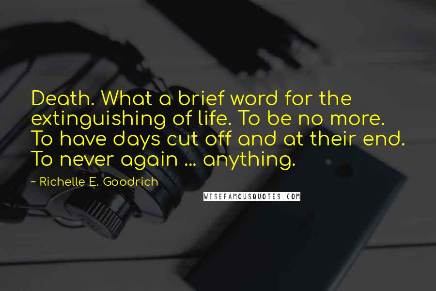 Richelle E. Goodrich Quotes: Death. What a brief word for the extinguishing of life. To be no more. To have days cut off and at their end. To never again ... anything.