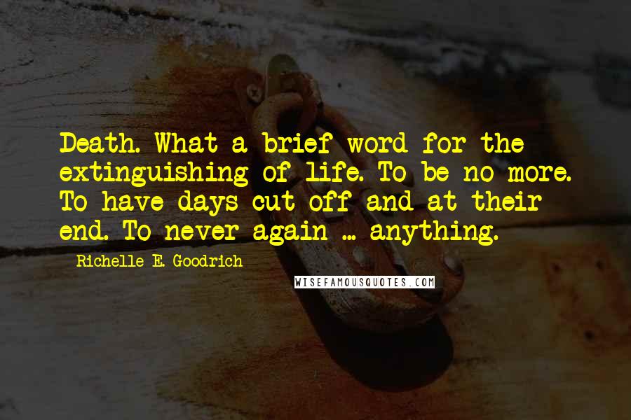 Richelle E. Goodrich Quotes: Death. What a brief word for the extinguishing of life. To be no more. To have days cut off and at their end. To never again ... anything.
