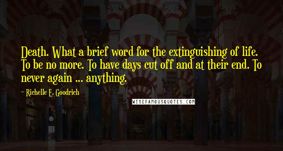 Richelle E. Goodrich Quotes: Death. What a brief word for the extinguishing of life. To be no more. To have days cut off and at their end. To never again ... anything.