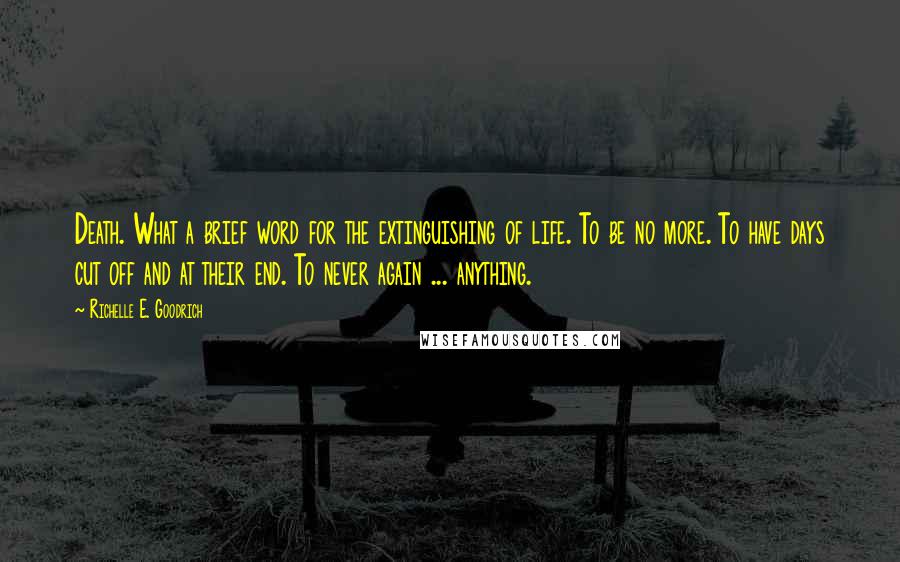 Richelle E. Goodrich Quotes: Death. What a brief word for the extinguishing of life. To be no more. To have days cut off and at their end. To never again ... anything.