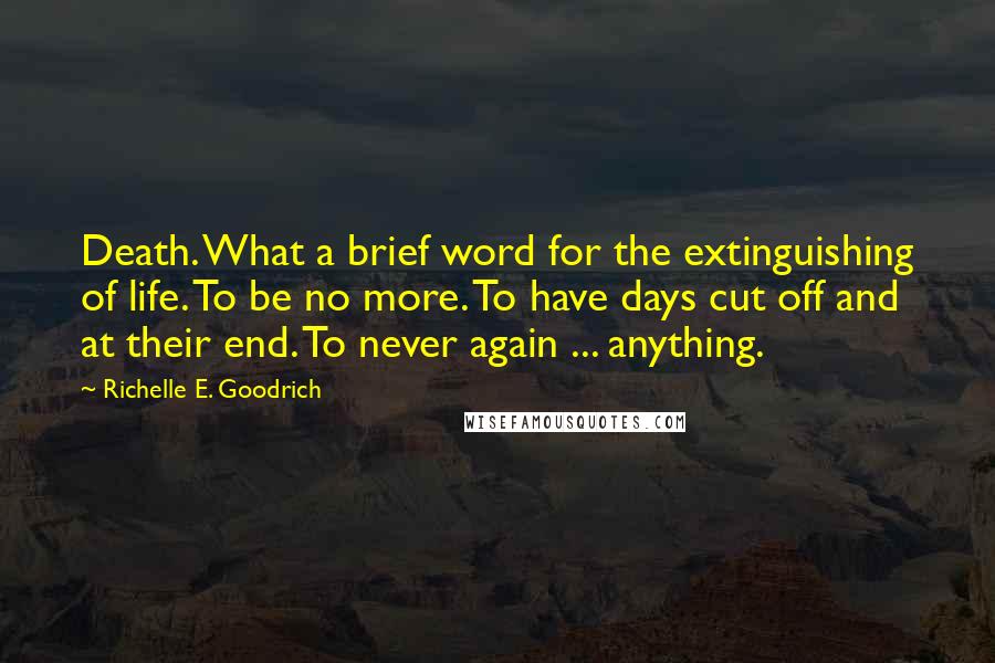 Richelle E. Goodrich Quotes: Death. What a brief word for the extinguishing of life. To be no more. To have days cut off and at their end. To never again ... anything.