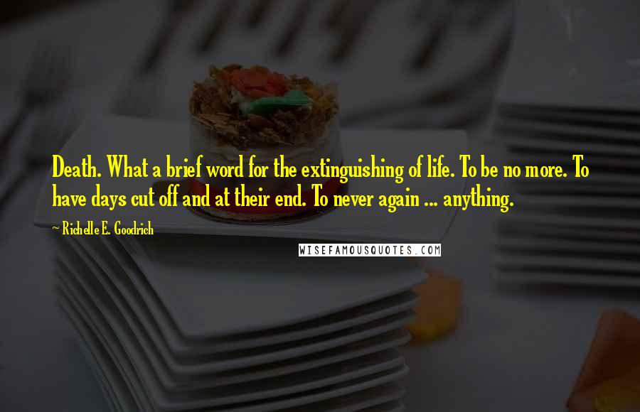 Richelle E. Goodrich Quotes: Death. What a brief word for the extinguishing of life. To be no more. To have days cut off and at their end. To never again ... anything.