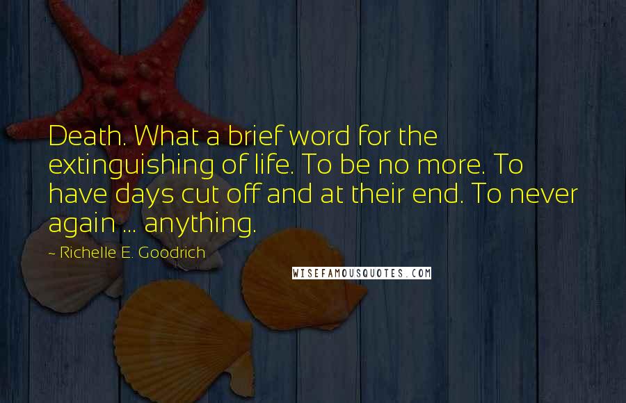 Richelle E. Goodrich Quotes: Death. What a brief word for the extinguishing of life. To be no more. To have days cut off and at their end. To never again ... anything.