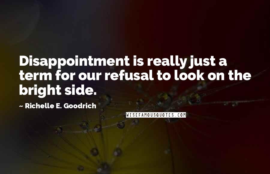 Richelle E. Goodrich Quotes: Disappointment is really just a term for our refusal to look on the bright side.