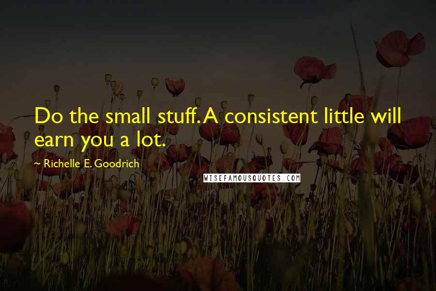 Richelle E. Goodrich Quotes: Do the small stuff. A consistent little will earn you a lot.