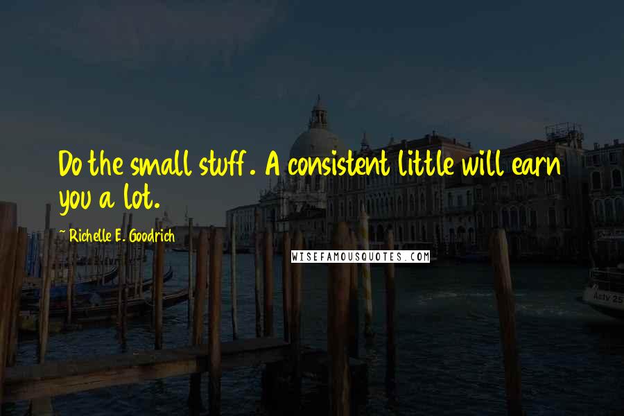 Richelle E. Goodrich Quotes: Do the small stuff. A consistent little will earn you a lot.