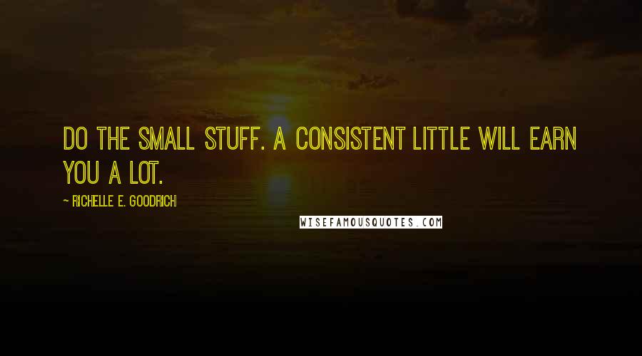 Richelle E. Goodrich Quotes: Do the small stuff. A consistent little will earn you a lot.