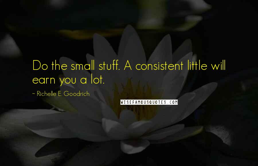 Richelle E. Goodrich Quotes: Do the small stuff. A consistent little will earn you a lot.