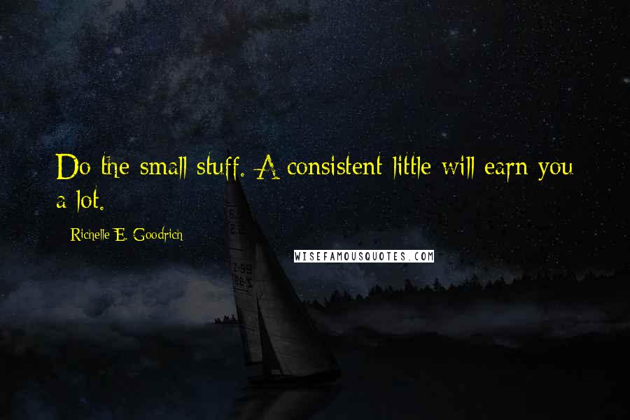 Richelle E. Goodrich Quotes: Do the small stuff. A consistent little will earn you a lot.