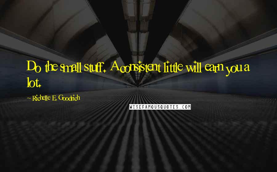 Richelle E. Goodrich Quotes: Do the small stuff. A consistent little will earn you a lot.