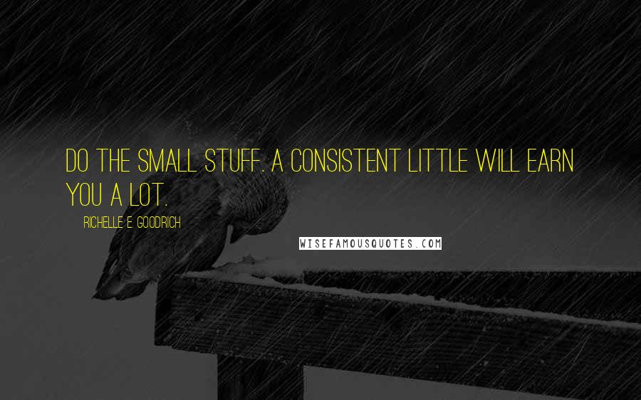 Richelle E. Goodrich Quotes: Do the small stuff. A consistent little will earn you a lot.