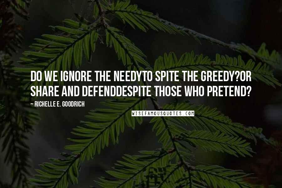 Richelle E. Goodrich Quotes: Do we ignore the needyto spite the greedy?Or share and defenddespite those who pretend?