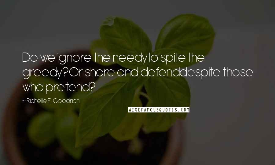 Richelle E. Goodrich Quotes: Do we ignore the needyto spite the greedy?Or share and defenddespite those who pretend?