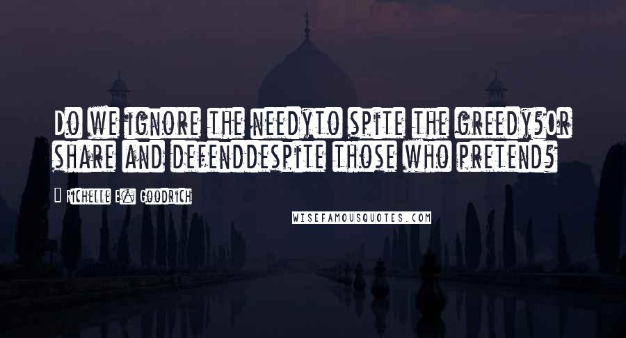 Richelle E. Goodrich Quotes: Do we ignore the needyto spite the greedy?Or share and defenddespite those who pretend?