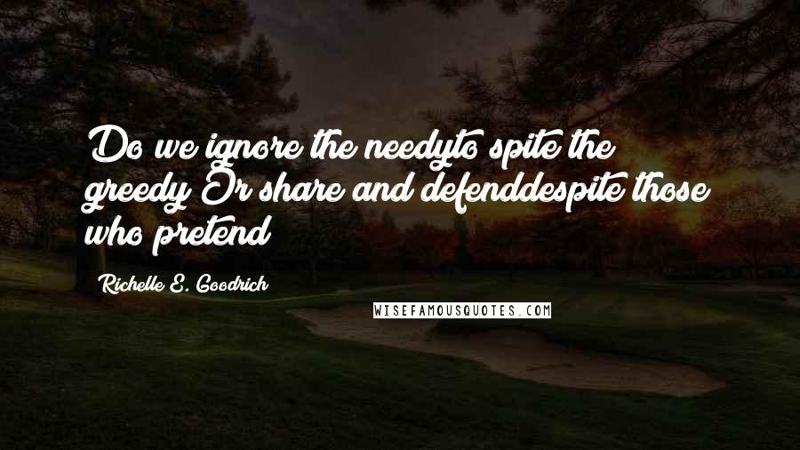 Richelle E. Goodrich Quotes: Do we ignore the needyto spite the greedy?Or share and defenddespite those who pretend?