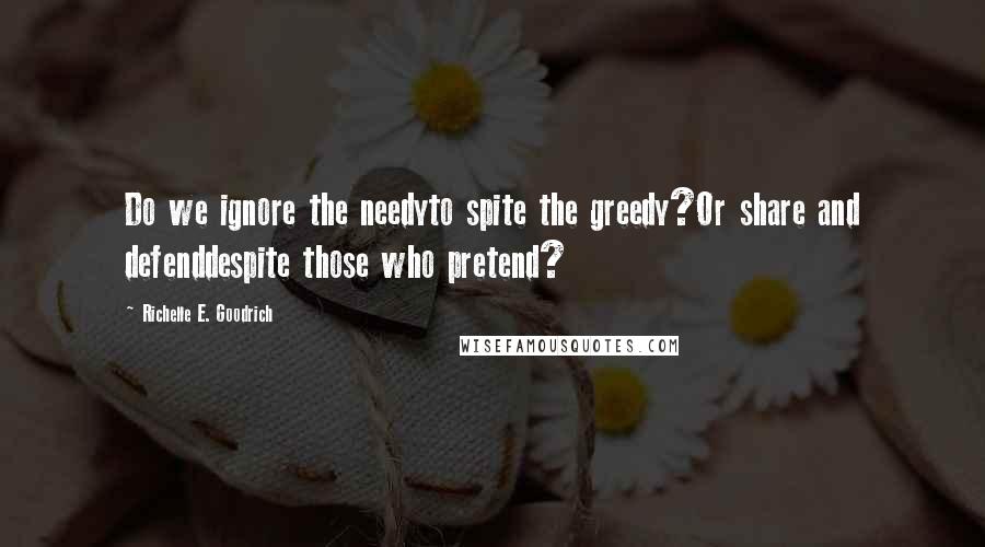 Richelle E. Goodrich Quotes: Do we ignore the needyto spite the greedy?Or share and defenddespite those who pretend?