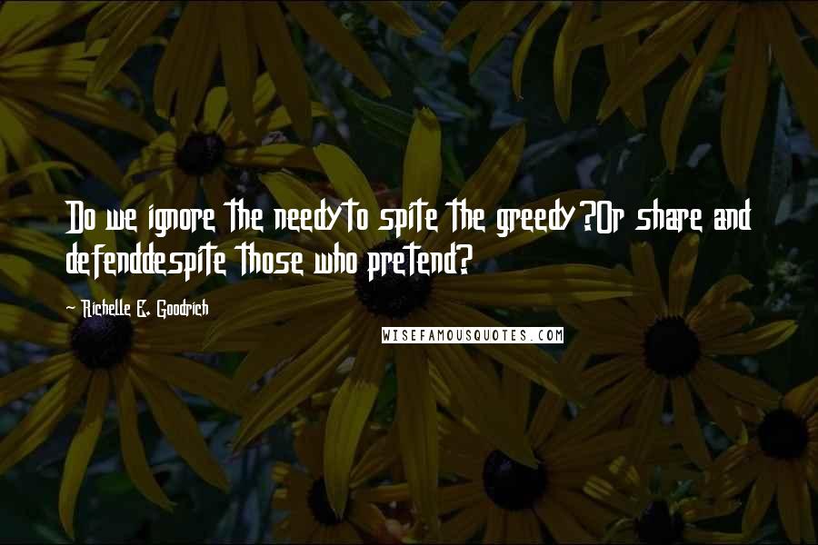 Richelle E. Goodrich Quotes: Do we ignore the needyto spite the greedy?Or share and defenddespite those who pretend?