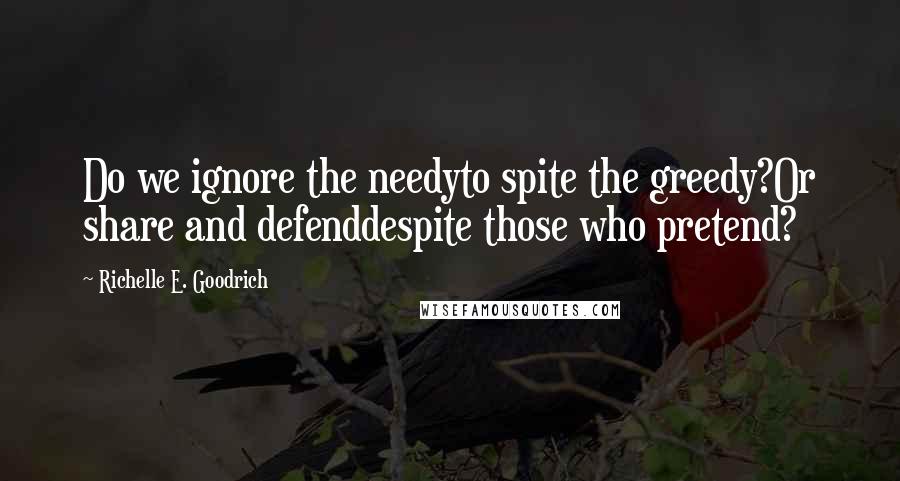 Richelle E. Goodrich Quotes: Do we ignore the needyto spite the greedy?Or share and defenddespite those who pretend?